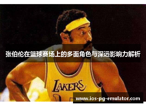 张伯伦在篮球赛场上的多面角色与深远影响力解析