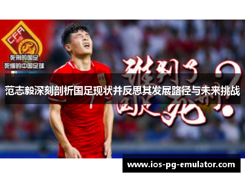 范志毅深刻剖析国足现状并反思其发展路径与未来挑战