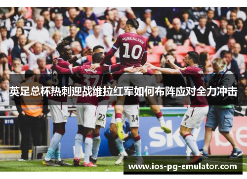 英足总杯热刺迎战维拉红军如何布阵应对全力冲击