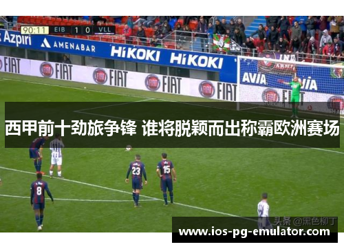 西甲前十劲旅争锋 谁将脱颖而出称霸欧洲赛场