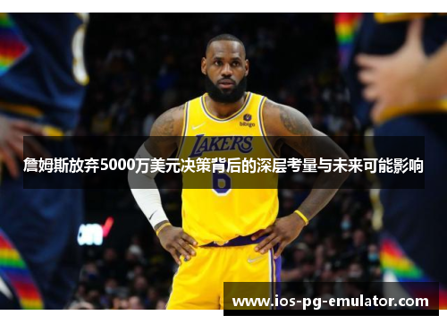 詹姆斯放弃5000万美元决策背后的深层考量与未来可能影响