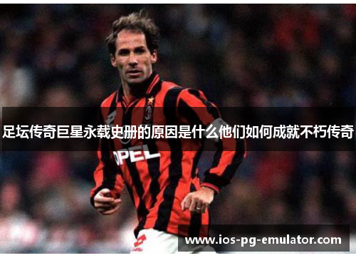 足坛传奇巨星永载史册的原因是什么他们如何成就不朽传奇 足坛传奇巨星永载史册的原因是什么他们如何成就不朽传奇