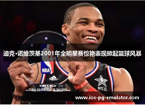 迪克·诺维茨基2001年全明星赛惊艳表现掀起篮球风暴 迪克·诺维茨基2001年全明星赛惊艳表现掀起篮球风暴