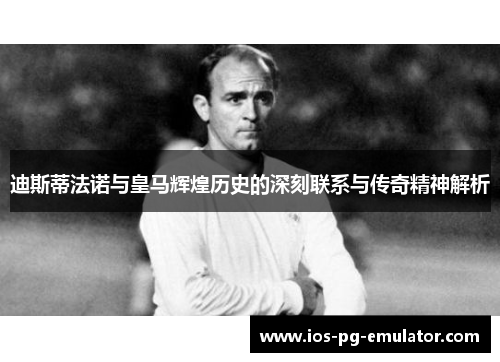 迪斯蒂法诺与皇马辉煌历史的深刻联系与传奇精神解析 迪斯蒂法诺与皇马辉煌历史的深刻联系与传奇精神解析