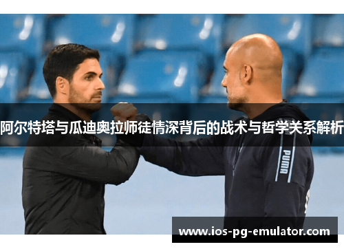 阿尔特塔与瓜迪奥拉师徒情深背后的战术与哲学关系解析