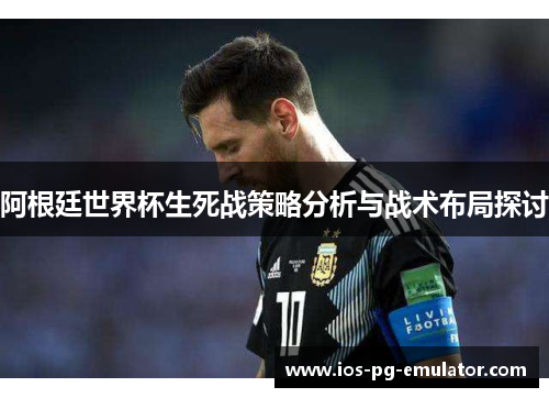 阿根廷世界杯生死战策略分析与战术布局探讨
