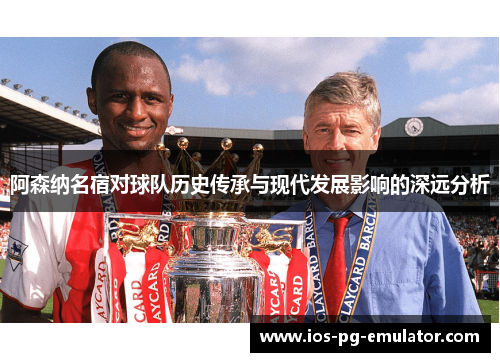 阿森纳名宿对球队历史传承与现代发展影响的深远分析