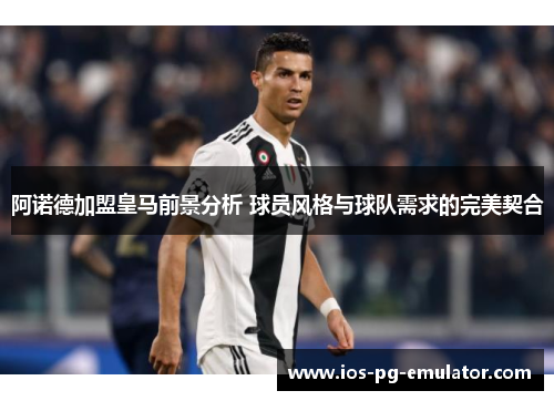 阿诺德加盟皇马前景分析 球员风格与球队需求的完美契合 阿诺德加盟皇马前景分析 球员风格与球队需求的完美契合