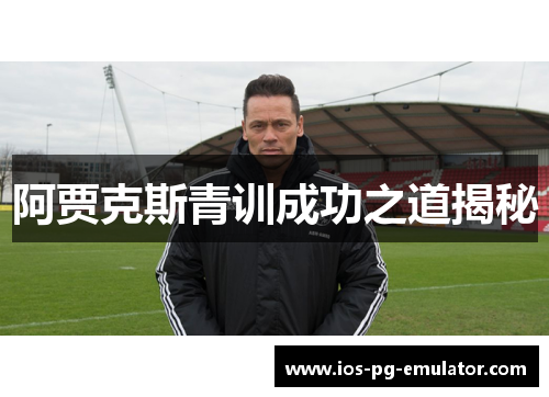 阿贾克斯青训成功之道揭秘 阿贾克斯青训成功之道揭秘