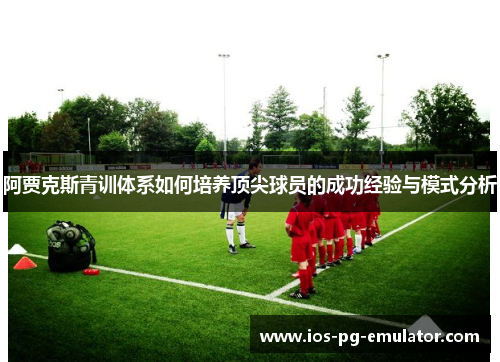阿贾克斯青训体系如何培养顶尖球员的成功经验与模式分析