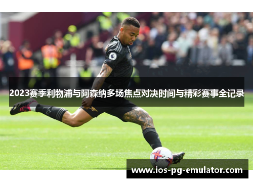 2023赛季利物浦与阿森纳多场焦点对决时间与精彩赛事全记录 2023赛季利物浦与阿森纳多场焦点对决时间与精彩赛事全记录
