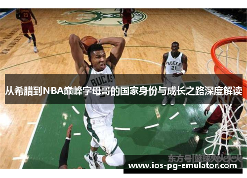 从希腊到NBA巅峰字母哥的国家身份与成长之路深度解读