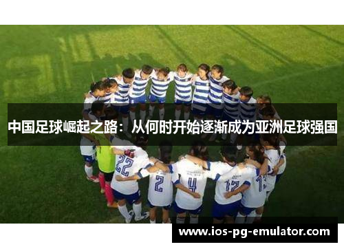 中国足球崛起之路:从何时开始逐渐成为亚洲足球强国 中国足球崛起之路:从何时开始逐渐成为亚洲足球强国