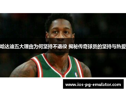 哈达迪五大理由为何坚持不退役 揭秘传奇球员的坚持与热爱