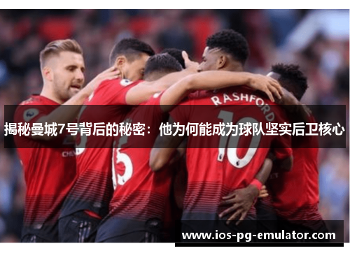 揭秘曼城7号背后的秘密：他为何能成为球队坚实后卫核心