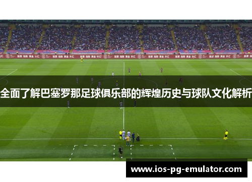 全面了解巴塞罗那足球俱乐部的辉煌历史与球队文化解析