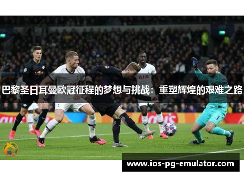 巴黎圣日耳曼欧冠征程的梦想与挑战：重塑辉煌的艰难之路