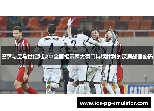 巴萨与皇马世纪对决中全面揭示两大豪门持续胜利的深层战略密码