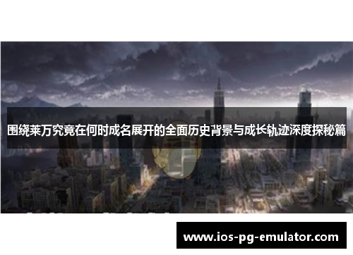 围绕莱万究竟在何时成名展开的全面历史背景与成长轨迹深度探秘篇