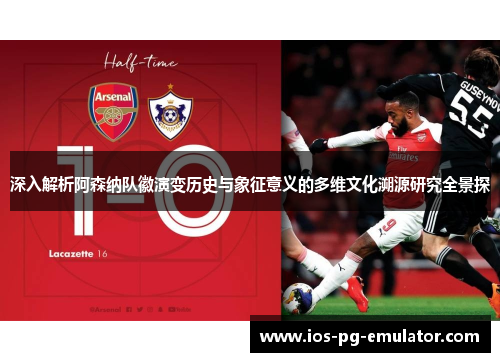 深入解析阿森纳队徽演变历史与象征意义的多维文化溯源研究全景探