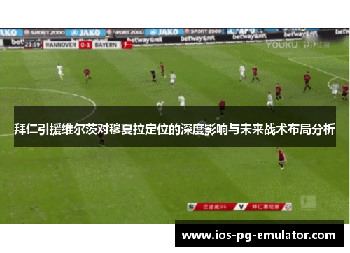 拜仁引援维尔茨对穆夏拉定位的深度影响与未来战术布局分析