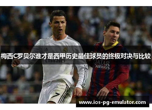 梅西C罗贝尔谁才是西甲历史最佳球员的终极对决与比较
