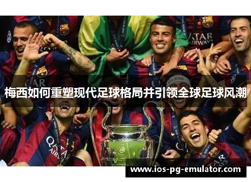 梅西如何重塑现代足球格局并引领全球足球风潮