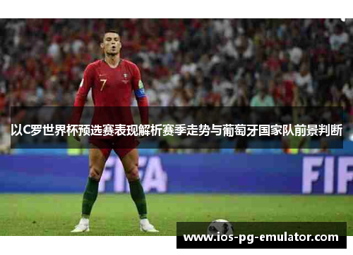 以C罗世界杯预选赛表现解析赛季走势与葡萄牙国家队前景判断 以C罗世界杯预选赛表现解析赛季走势与葡萄牙国家队前景判断
