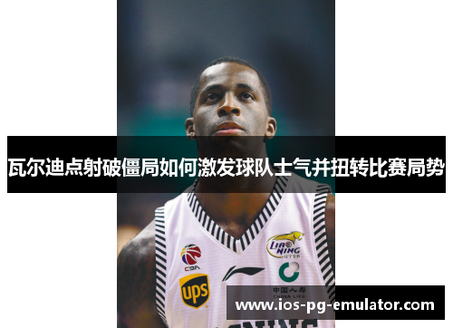 瓦尔迪点射破僵局如何激发球队士气并扭转比赛局势