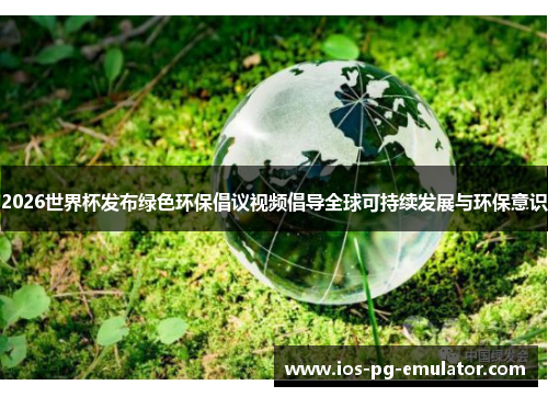 2026世界杯发布绿色环保倡议视频倡导全球可持续发展与环保意识