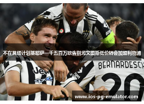 不在莫塔计划基耶萨一千五百万欧告别尤文图斯低价转会加盟利物浦