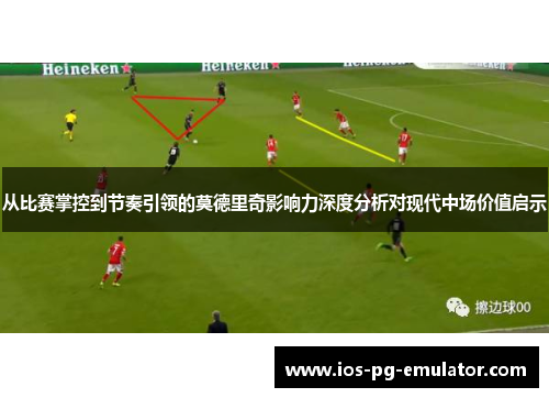从比赛掌控到节奏引领的莫德里奇影响力深度分析对现代中场价值启示