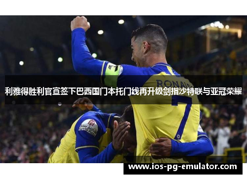 利雅得胜利官宣签下巴西国门本托门线再升级剑指沙特联与亚冠荣耀