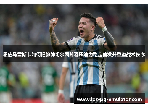 恩佐马雷斯卡如何把臃肿切尔西阵容压缩为稳定首发并重塑战术秩序