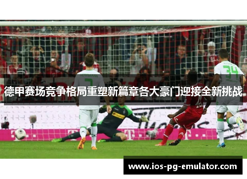 德甲赛场竞争格局重塑新篇章各大豪门迎接全新挑战