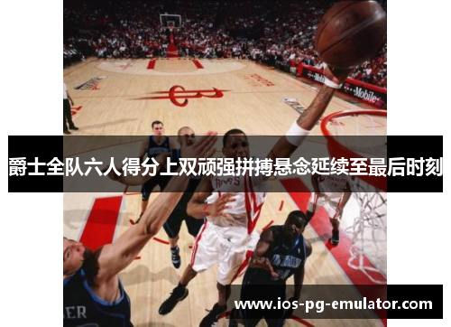 爵士全队六人得分上双顽强拼搏悬念延续至最后时刻