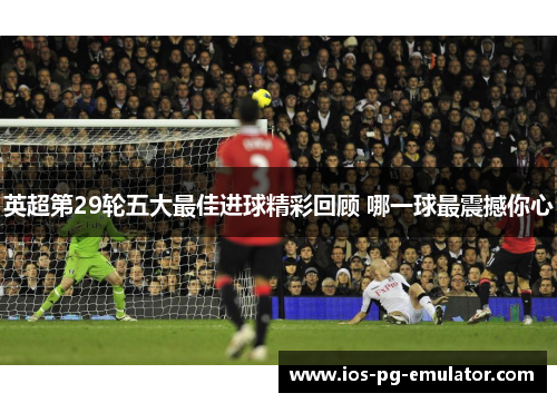 英超第29轮五大最佳进球精彩回顾 哪一球最震撼你心