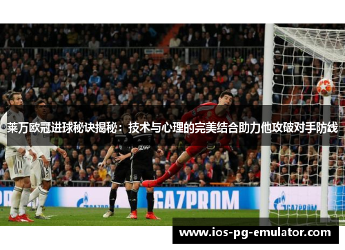 莱万欧冠进球秘诀揭秘：技术与心理的完美结合助力他攻破对手防线
