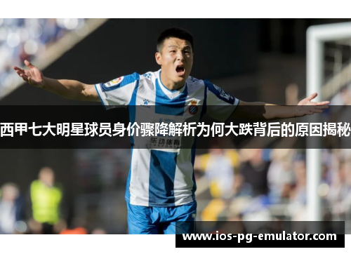 西甲七大明星球员身价骤降解析为何大跌背后的原因揭秘