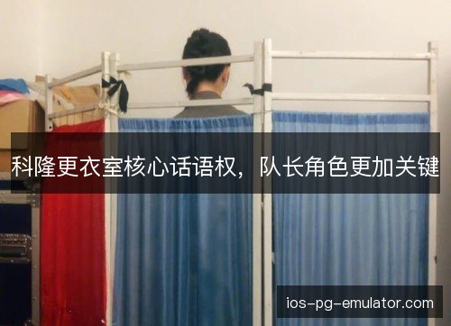 科隆更衣室核心话语权,队长角色更加关键 科隆更衣室核心话语权,队长角色更加关键