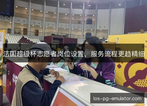 法国超级杯志愿者岗位设置,服务流程更趋精细 法国超级杯志愿者岗位设置,服务流程更趋精细