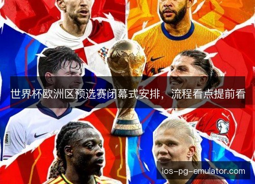 世界杯欧洲区预选赛闭幕式安排,流程看点提前看 世界杯欧洲区预选赛闭幕式安排,流程看点提前看